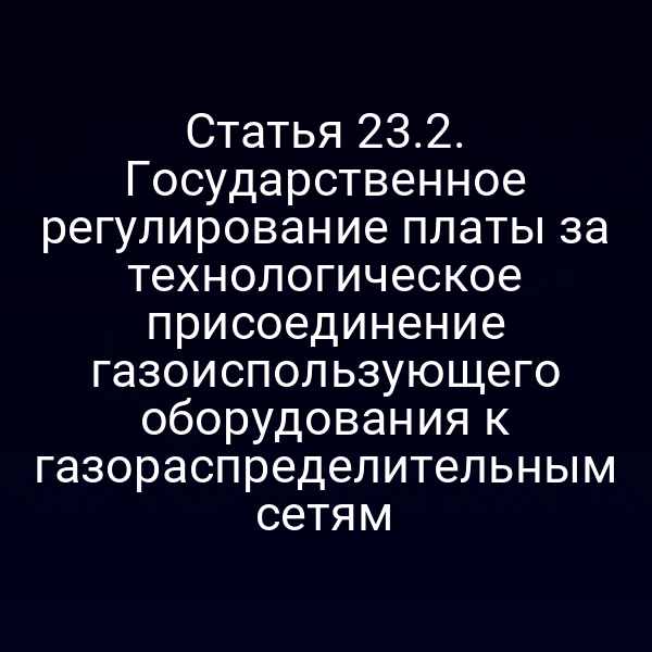 Статья 23.2. Государственное регулирование платы за технологическое присоединение газоиспользующего оборудования к газораспределительным сетям