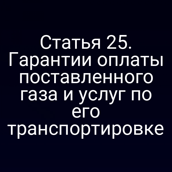 Статья 25. Гарантии оплаты поставленного газа и услуг по его транспортировке