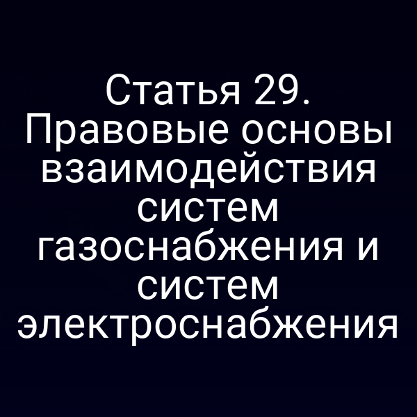 Статья 29. Правовые основы взаимодействия систем газоснабжения и систем электроснабжения