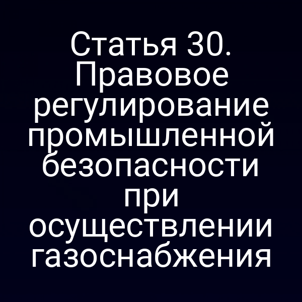 Статья 30. Правовое регулирование промышленной безопасности при осуществлении газоснабжения