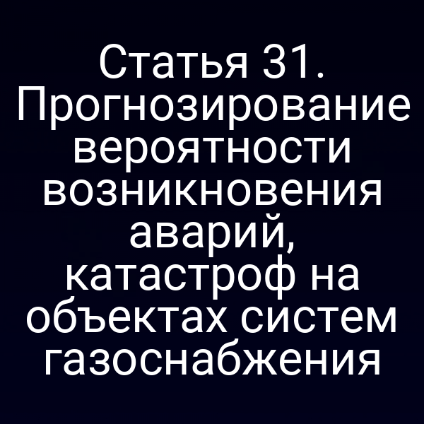 Статья 31. Прогнозирование вероятности возникновения аварий, катастроф на объектах систем газоснабжения