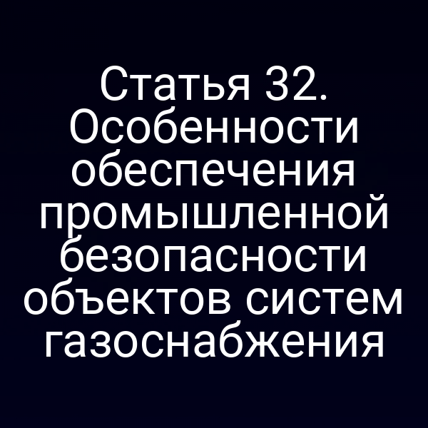 Статья 32. Особенности обеспечения промышленной безопасности объектов систем газоснабжения