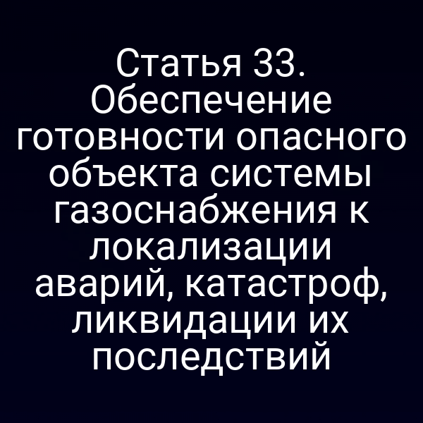 Статья 33. Обеспечение готовности опасного объекта системы газоснабжения к локализации аварий, катастроф, ликвидации их последствий