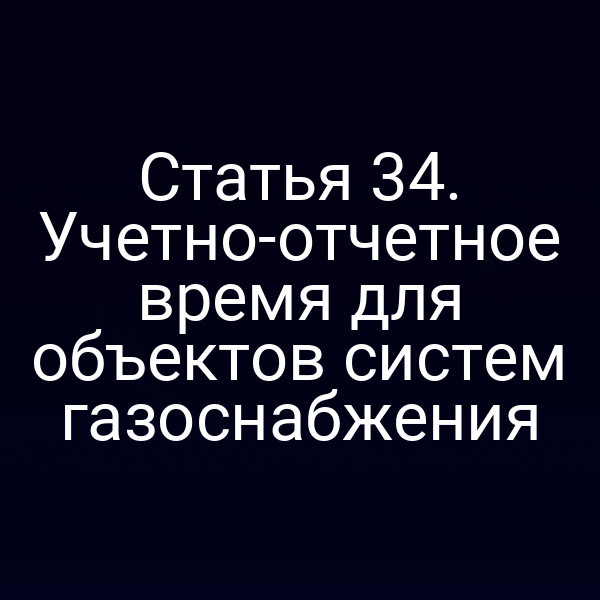 Статья 34. Учетно-отчетное время для объектов систем газоснабжения