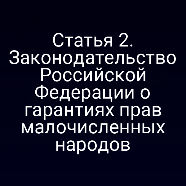 Статья 2. Законодательство Российской Федерации о гарантиях прав малочисленных народов