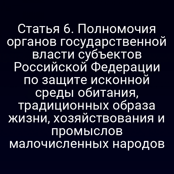 Статья 6. Полномочия органов государственной власти субъектов Российской Федерации по защите исконной среды обитания, традиционных образа жизни, хозяйствования и промыслов малочисленных народов