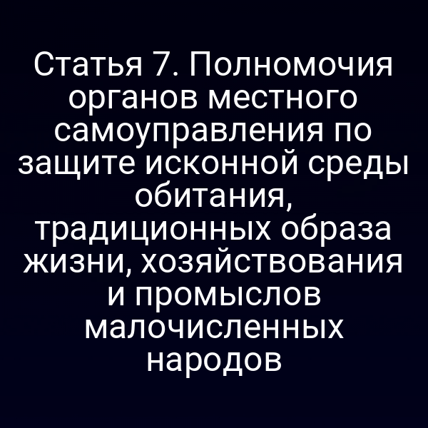 Статья 7. Полномочия органов местного самоуправления по защите исконной среды обитания, традиционных образа жизни, хозяйствования и промыслов малочисленных народов