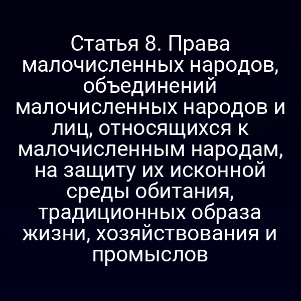 Статья 8. Права малочисленных народов, объединений малочисленных народов и лиц, относящихся к малочисленным народам, на защиту их исконной среды обитания, традиционных образа жизни, хозяйствования и промыслов
