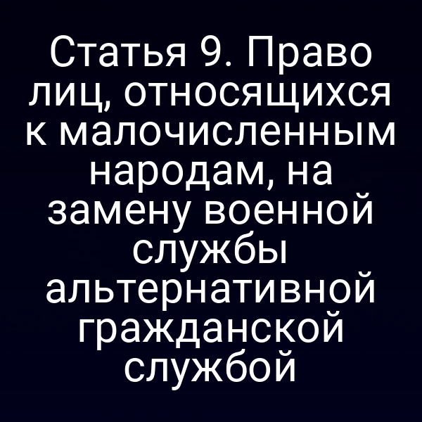 Статья 9. Право лиц, относящихся к малочисленным народам, на замену военной службы альтернативной гражданской службой