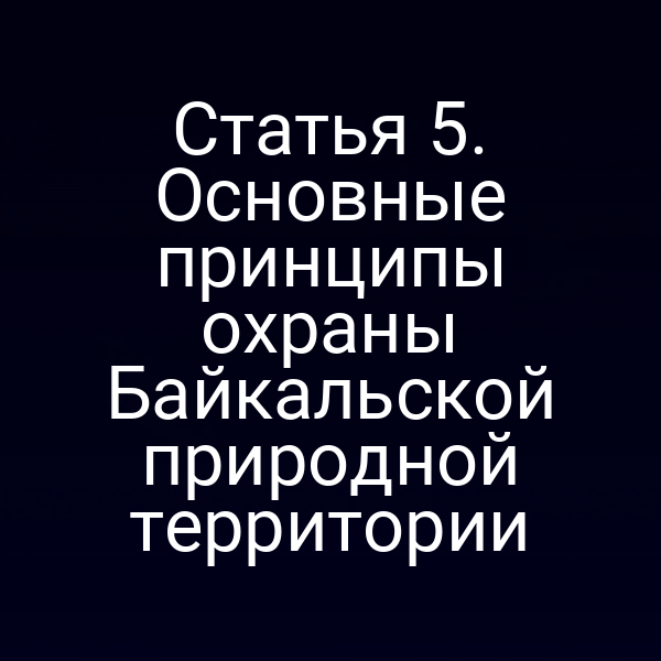 Статья 5. Основные принципы охраны Байкальской природной территории