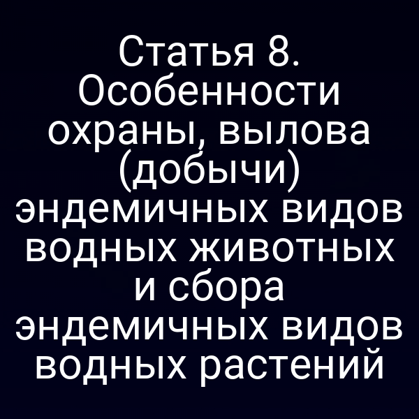 Статья 8. Особенности охраны, вылова (добычи) эндемичных видов водных животных и сбора эндемичных видов водных растений