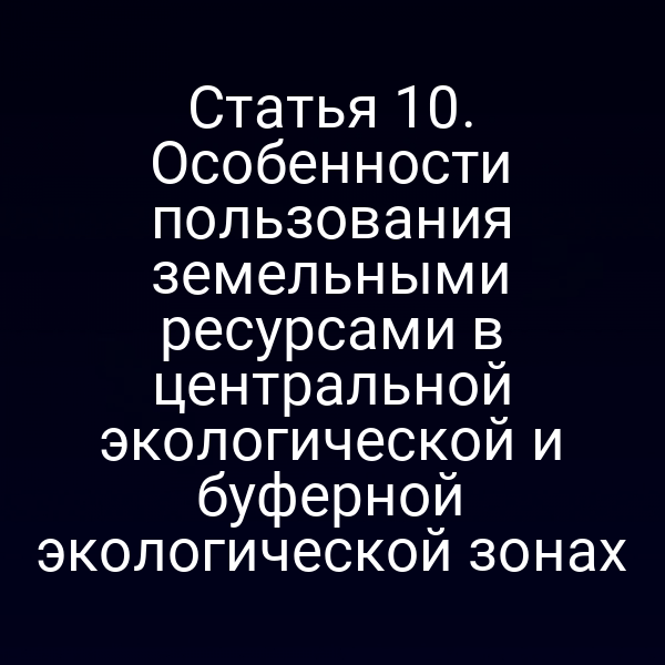 Статья 10. Особенности пользования земельными ресурсами в центральной экологической и буферной экологической зонах