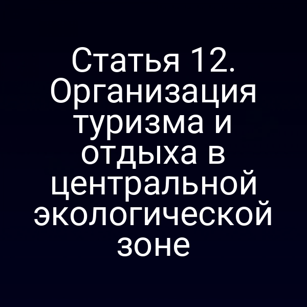 Статья 12. Организация туризма и отдыха в центральной экологической зоне