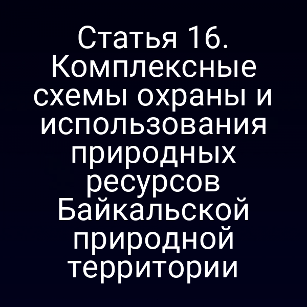 Статья 16. Комплексные схемы охраны и использования природных ресурсов Байкальской природной территории