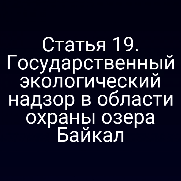 Статья 19. Государственный экологический надзор в области охраны озера Байкал