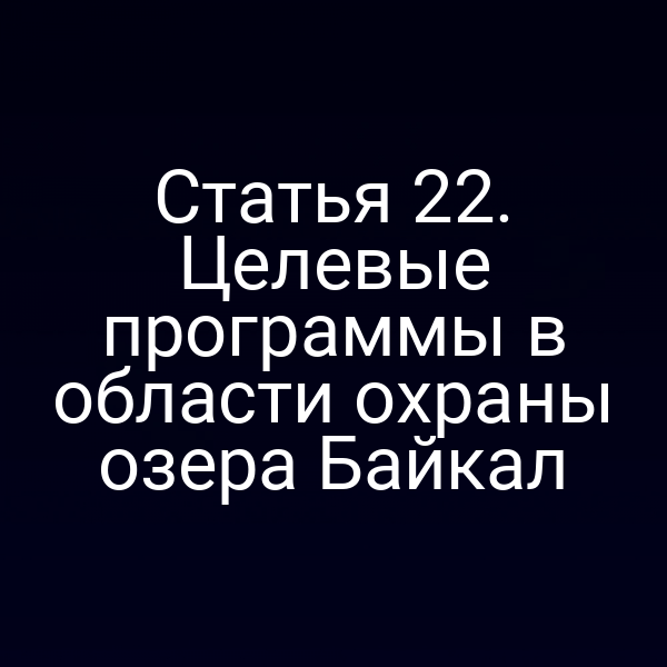 Статья 22. Целевые программы в области охраны озера Байкал