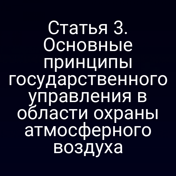 Статья 3. Основные принципы государственного управления в области охраны атмосферного воздуха