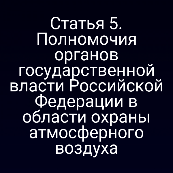 Статья 5. Полномочия органов государственной власти Российской Федерации в области охраны атмосферного воздуха