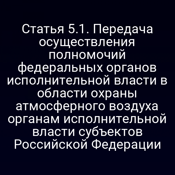 Статья 5.1. Передача осуществления полномочий федеральных органов исполнительной власти в области охраны атмосферного воздуха органам исполнительной власти субъектов Российской Федерации