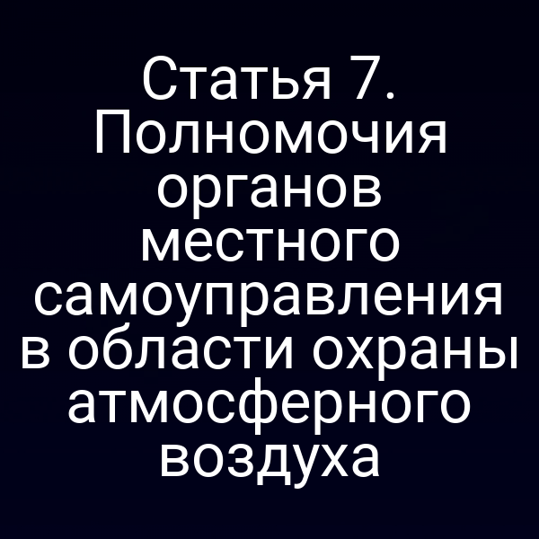 Статья 7. Полномочия органов местного самоуправления в области охраны атмосферного воздуха