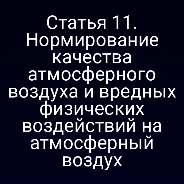 Статья 11. Нормирование качества атмосферного воздуха и вредных физических воздействий на атмосферный воздух