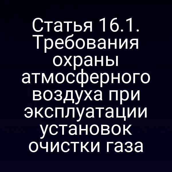 Статья 16.1. Требования охраны атмосферного воздуха при эксплуатации установок очистки газа