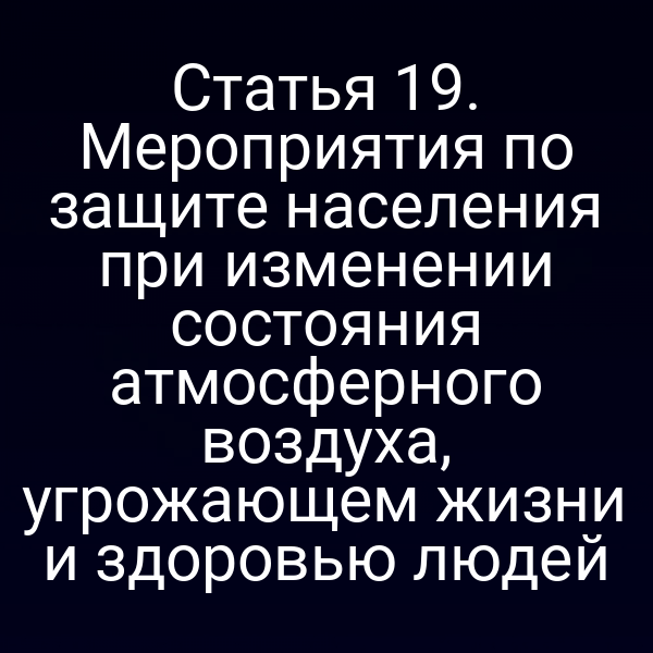Статья 19. Мероприятия по защите населения при изменении состояния атмосферного воздуха, угрожающем жизни и здоровью людей