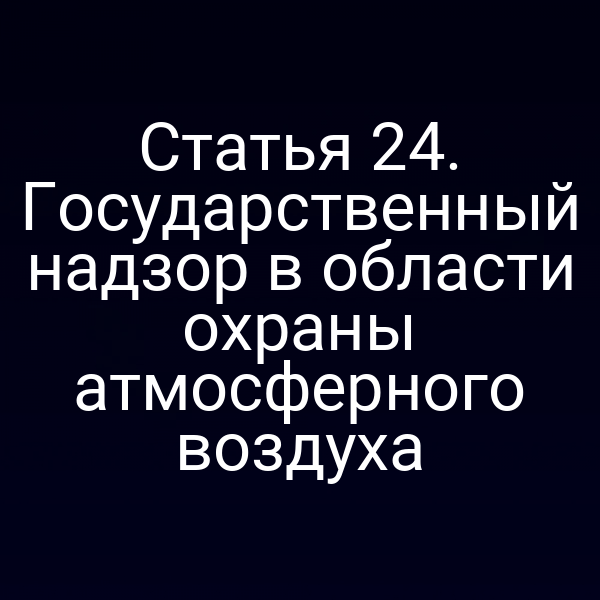 Статья 24. Государственный надзор в области охраны атмосферного воздуха