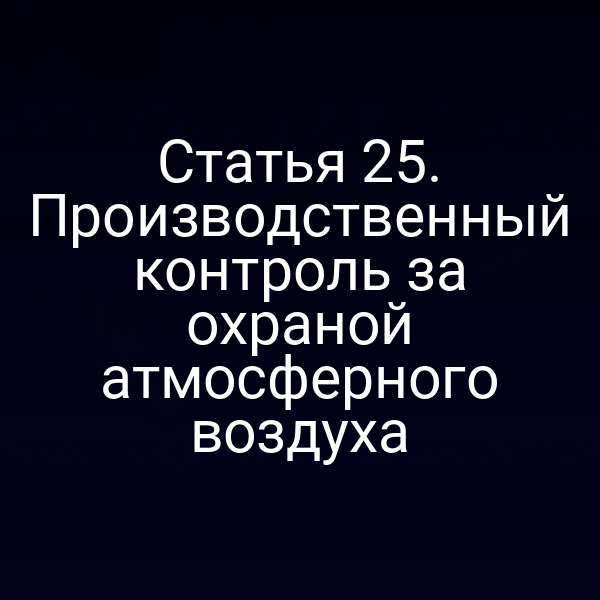 Статья 25. Производственный контроль за охраной атмосферного воздуха