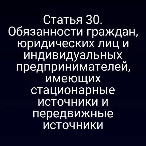 Статья 30. Обязанности граждан, юридических лиц и индивидуальных предпринимателей, имеющих стационарные источники и передвижные источники