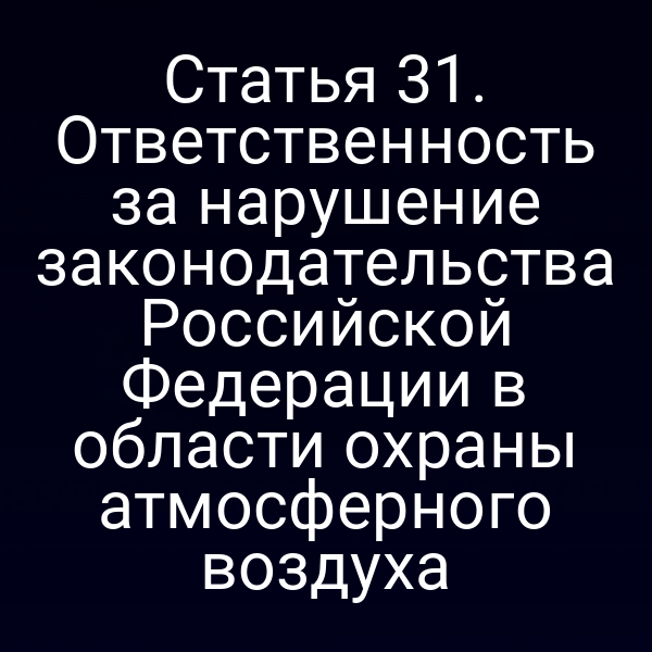 Статья 31. Ответственность за нарушение законодательства Российской Федерации в области охраны атмосферного воздуха