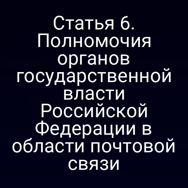 Статья 6. Полномочия органов государственной власти Российской Федерации в области почтовой связи