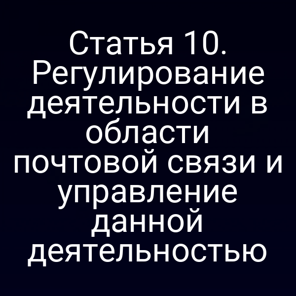 Статья 10. Регулирование деятельности в области почтовой связи и управление данной деятельностью