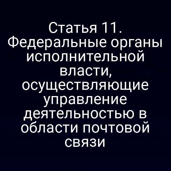 Статья 11. Федеральные органы исполнительной власти, осуществляющие управление деятельностью в области почтовой связи