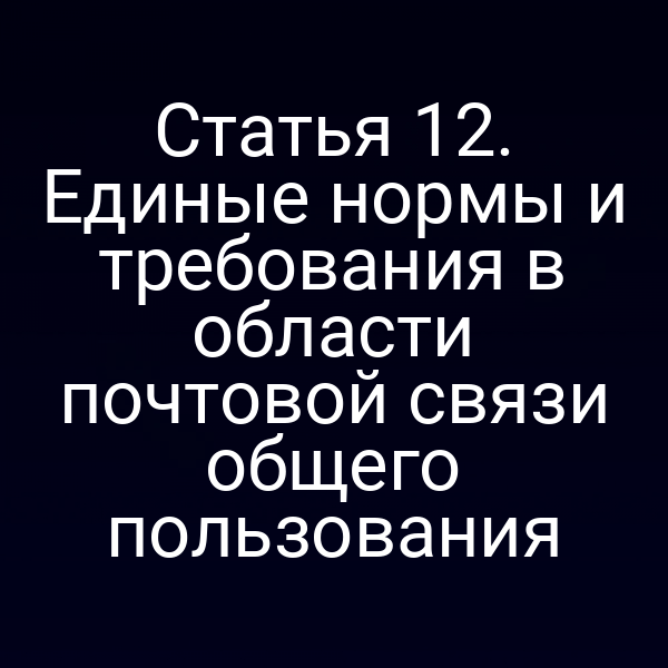 Статья 12. Единые нормы и требования в области почтовой связи общего пользования