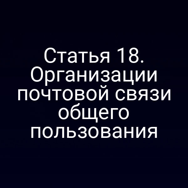 Статья 18. Организации почтовой связи общего пользования