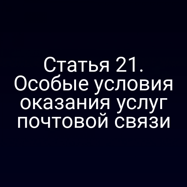 Статья 21. Особые условия оказания услуг почтовой связи