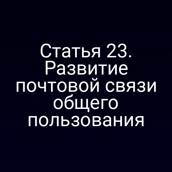 Статья 23. Развитие почтовой связи общего пользования