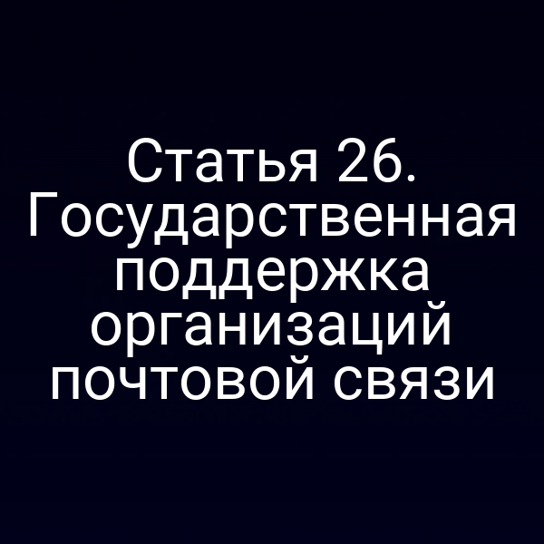 Статья 26. Государственная поддержка организаций почтовой связи