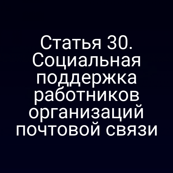 Статья 30. Социальная поддержка работников организаций почтовой связи