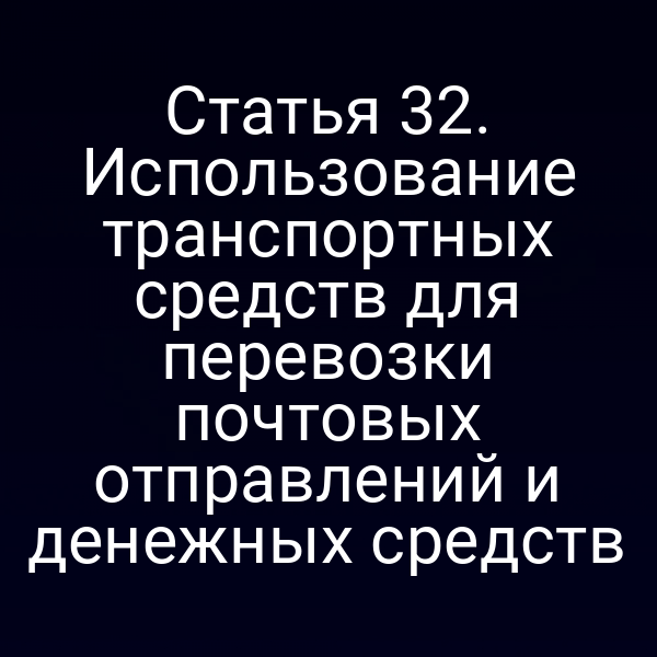 Статья 32. Использование транспортных средств для перевозки почтовых отправлений и денежных средств