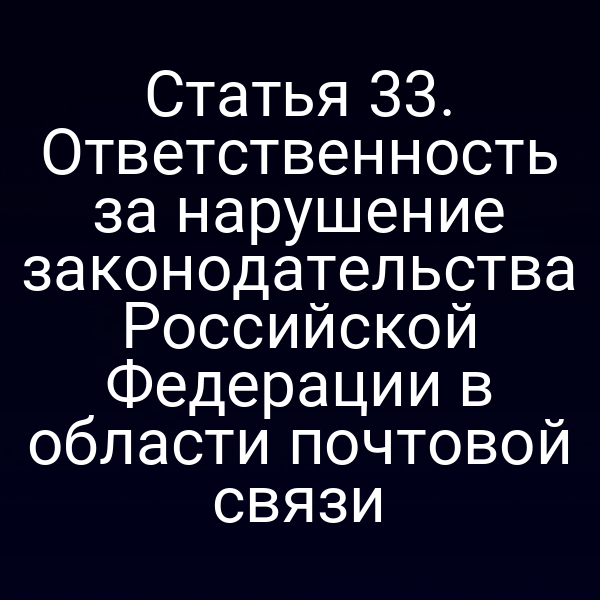 Статья 33. Ответственность за нарушение законодательства Российской Федерации в области почтовой связи