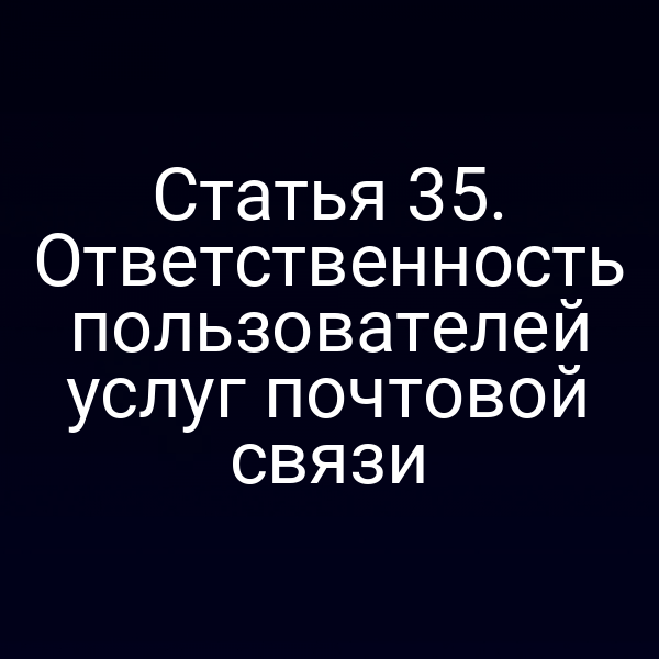 Статья 35. Ответственность пользователей услуг почтовой связи