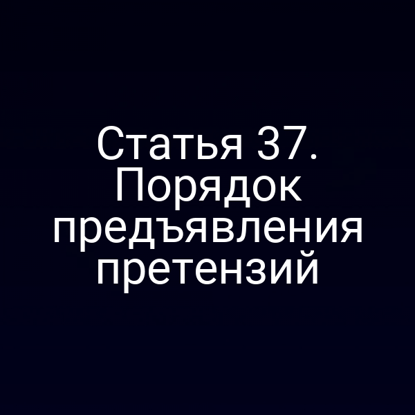 Статья 37. Порядок предъявления претензий