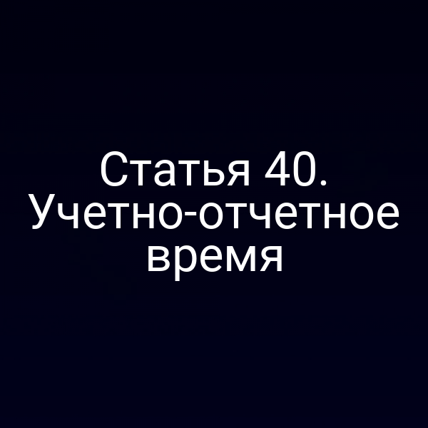 Статья 40. Учетно-отчетное время