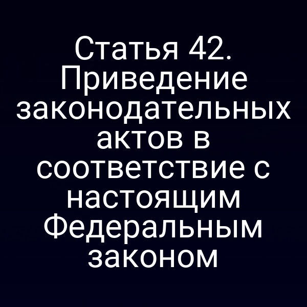 Статья 42. Приведение законодательных актов в соответствие с настоящим Федеральным законом