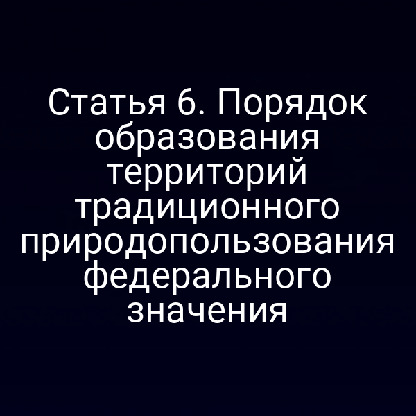 Статья 6. Порядок образования территорий традиционного природопользования федерального значения