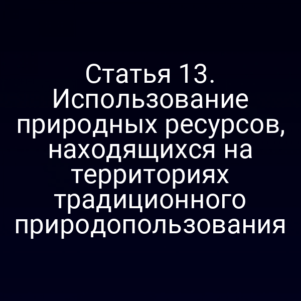 Статья 13. Использование природных ресурсов, находящихся на территориях традиционного природопользования