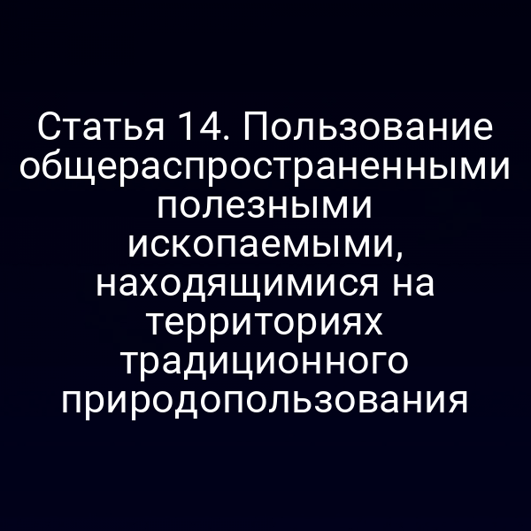 Статья 14. Пользование общераспространенными полезными ископаемыми, находящимися на территориях традиционного природопользования