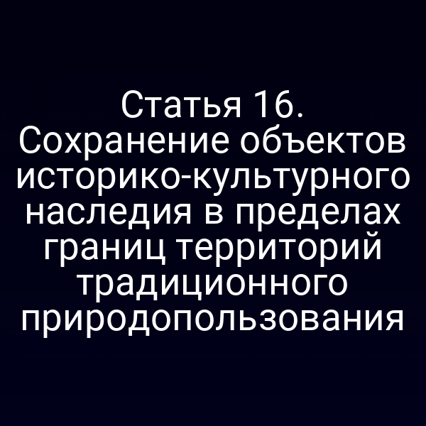 Статья 16. Сохранение объектов историко-культурного наследия в пределах границ территорий традиционного природопользования